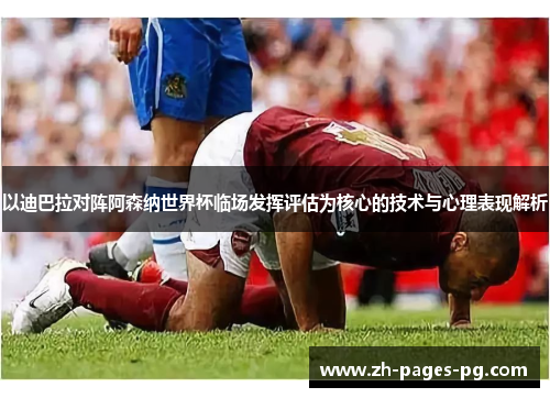 以迪巴拉对阵阿森纳世界杯临场发挥评估为核心的技术与心理表现解析