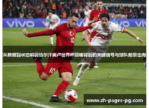 从数据到状态解码恰尔汗奥卢世界杯回暖背后的关键信号与球队前景走向 从数据到状态解码恰尔汗奥卢世界杯回暖背后的关键信号与球队前景走向
