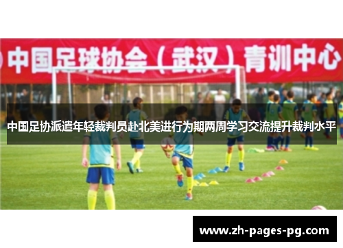 中国足协派遣年轻裁判员赴北美进行为期两周学习交流提升裁判水平 中国足协派遣年轻裁判员赴北美进行为期两周学习交流提升裁判水平