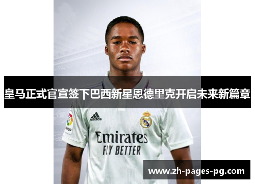 皇马正式官宣签下巴西新星恩德里克开启未来新篇章