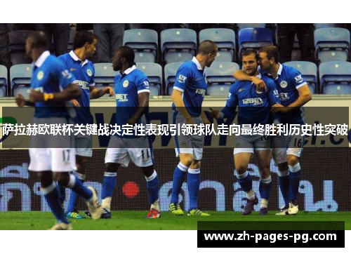萨拉赫欧联杯关键战决定性表现引领球队走向最终胜利历史性突破