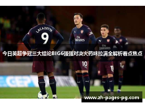 今日英超争冠三大结论BIG6强强对决火药味拉满全解析看点焦点 今日英超争冠三大结论BIG6强强对决火药味拉满全解析看点焦点