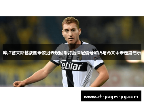 库卢塞夫斯基战国米欧冠表现回暖背后深层信号解析与尤文未来走势启示 库卢塞夫斯基战国米欧冠表现回暖背后深层信号解析与尤文未来走势启示