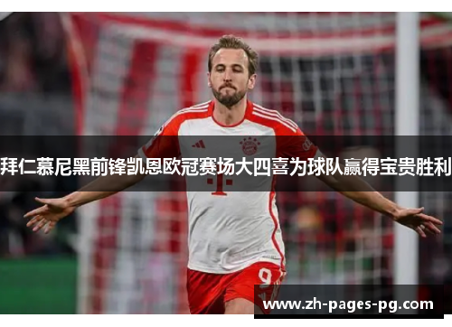 拜仁慕尼黑前锋凯恩欧冠赛场大四喜为球队赢得宝贵胜利 拜仁慕尼黑前锋凯恩欧冠赛场大四喜为球队赢得宝贵胜利