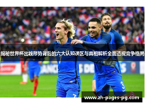 揭秘世界杯出线形势背后的六大认知误区与真相解析全面透视竞争格局 揭秘世界杯出线形势背后的六大认知误区与真相解析全面透视竞争格局