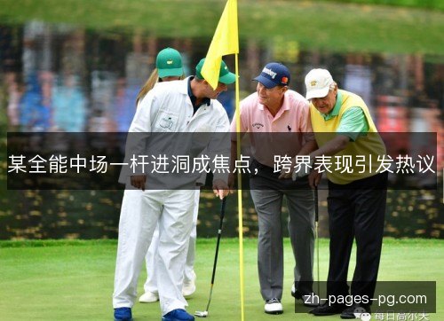 某全能中场一杆进洞成焦点，跨界表现引发热议